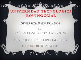 UNIVERSIDAD TECNOLÓGICA
      EQUINOCCIAL

    DIVERSIDAD EN EL AULA

 RAÚL ALEJANDRO ATAPUMA VACAS

 TRABAJO DE PSICOPEDAGOGÍA
    TUTOR DR. REMACHE.
 