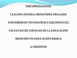 PSICOPEDAGOGÍA
CLAUDIA DANIELA BENAVIDES DELGADO
UNIVERSIDAD TECNOLÓGICA EQUINOCCIAL
FACULTAD DE CIENCIAS DE LA EDUCACIÓN
MENCIÓN EN EDUCACIÓN BÁSICA
6 CREDITOS
 