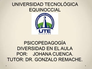 UNIVERSIDAD TECNOLÓGICA
       EQUINOCCIAL




      PSICOPEDAGOGÍA
   DIVERSIDAD EN EL AULA
   POR: JOHANA CUENCA.
TUTOR: DR. GONZALO REMACHE.
 