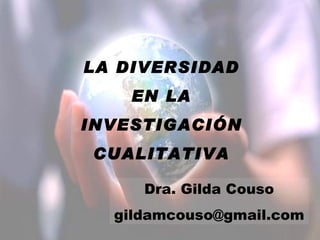 LA DIVERSIDAD EN LA INVESTIGACIÓN CUALITATIVA Dra. Gilda Couso [email_address] 