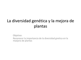 La diversidad genética y la mejora de
               plantas
   Objetivo:
   Reconocer la importancia de la diversidad gnetica en la
   maejora de plantas
 