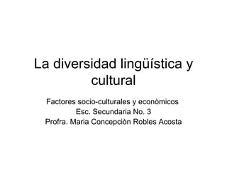 La diversidad lingüística y cultural Factores socio-culturales y econòmicos  Esc. Secundaria No. 3 Profra. Maria Concepciòn Robles Acosta 