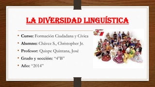 La Diversidad Linguística
• Curso: Formación Ciudadana y Cívica
• Alumno: Chávez S., Christopher Jr.
• Profesor: Quispe Quintana, José
• Grado y sección: “4°B”
• Año: “2014”
 