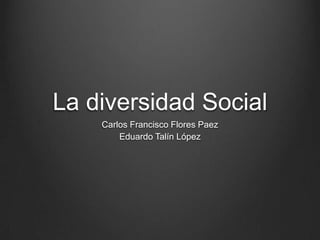 La diversidad Social
Carlos Francisco Flores Paez
Eduardo Talín López

 