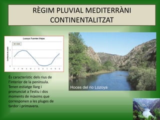 RÈGIM PLUVIAL MEDITERRÀNI
CONTINENTALITZAT
És característic dels rius de
l’interior de la península.
Tenen estiatge llarg i
pronunciat a l’estiu i dos
moments de màxims que
corresponen a les pluges de
tardor i primavera.
Hoces del rio Lozoya
 