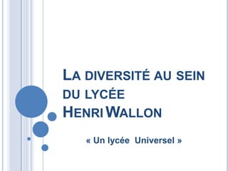 LA DIVERSITÉ AU SEIN
DU LYCÉE
HENRI WALLON
   « Un lycée Universel »
 