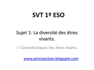 SVT 1º ESO

Sujet 1: La diversité des êtres
            vivants.
I- Caractéristiques des êtres vivants

    www.airensection.blogspot.com
 