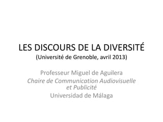 LES DISCOURS DE LA DIVERSITÉ
(Université de Grenoble, avril 2013)
Professeur Miguel de Aguilera
Chaire de Communication Audiovisuelle
et Publicité
Universidad de Málaga
 