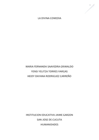 1
LA DIVINA COMEDIA
MARIA FERNANDA SAAVEDRA GRIMALDO
YENSI YELITZA TORRES VARGAS
HEIDY DAYANA RODRIGUEZ CARREÑO
INSTITUCION EDUCATIVA JAIME GARZON
SAN JOSE DE CUCUTA
HUMANIDADES
 