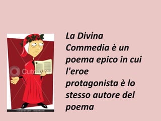 La Divina 
Commedia è un 
poema epico in cui 
l'eroe 
protagonista è lo 
stesso autore del 
poema 
 