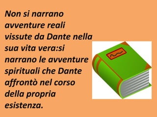 Non si narrano 
avventure reali 
vissute da Dante nella 
sua vita vera:si 
narrano le avventure 
spirituali che Dante 
affrontò nel corso 
della propria 
esistenza. 
 