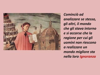 Cominciò ad 
analizzare se stesso, 
gli altri, il mondo 
che gli stava intorno 
e si accorse che la 
ragione per cui gli 
uomini non riescono 
a realizzare un 
mondo migliore sta 
nella loro ignoranza 
 