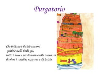 Purgatorio
Che bellezza è il cielo azzurro
qualche stella brilla già,
tutto è dolce e par di burro quella nuvoletta là
il colore è turchino rasserena e dà letizia.
 