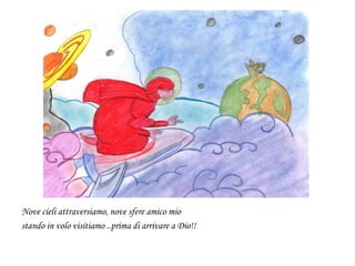 Nove cieli attraversiamo, nove sfere amico mio
stando in volo visitiamo ..prima di arrivare a Dio!!
 