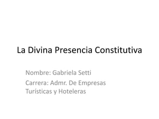 La Divina Presencia Constitutiva Nombre: Gabriela Setti Carrera: Admr. De Empresas Turísticas y Hoteleras 
