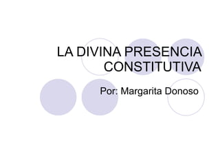 LA DIVINA PRESENCIA
       CONSTITUTIVA
     Por: Margarita Donoso
 