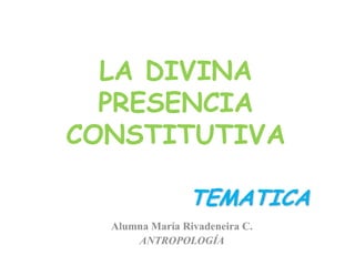 LA DIVINA PRESENCIA CONSTITUTIVA TEMATICA Alumna María Rivadeneira C. ANTROPOLOGÍA 