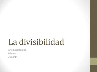 La divisibilidad
Ana Casarrubios
6º curso
2013/14

 