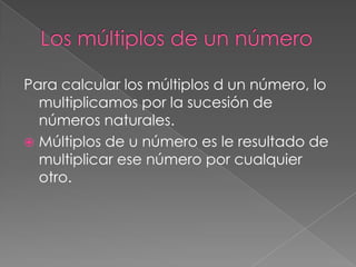 Para calcular los múltiplos d un número, lo
multiplicamos por la sucesión de
números naturales.
 Múltiplos de u número es le resultado de
multiplicar ese número por cualquier
otro.

 