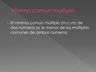 

El mínimo común múltiplo (m.c.m) de
dos números es le menor de los múltiplos
comunes de ambos números.

 