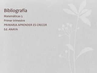 Bibliografía
Matemáticas 5
Primer trimestre
PRIMARIA APRENDER ES CRECER
Ed. ANAYA
 