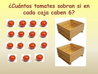 ¿Cuántos tomates sobran si en
     cada caja caben 6?
 