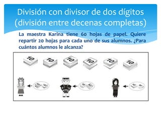 La maestra Karina tiene 60 hojas de papel. Quiere
repartir 20 hojas para cada uno de sus alumnos. ¿Para
cuántos alumnos le alcanza?
División con divisor de dos dígitos
(división entre decenas completas)
 
