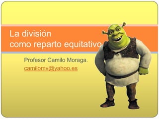 Profesor Camilo Moraga.
camilomv@yahoo.es
La división
como reparto equitativo
 
