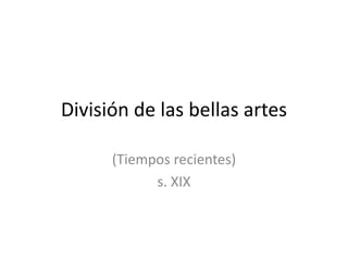 División de las bellas artes

      (Tiempos recientes)
            s. XIX
 