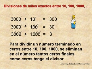 Divisiones de miles exactos entre 10, 100, 1000, …3000       10      =   3003000       100    =   303000       1000  =   3Para dividir un número terminado en ceros entre 10, 100, 1000, se eliminan en el número tantos ceros finales como ceros tenga el divisorAutor: Esp. Sabas Daniel Narváez Coley