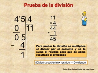 Prueba de la división4’5 4114x0   11441+05454Para probar la división se multiplica el divisor por el cociente y se le suma el residuo para que de cómo resultado el dividendo1(Divisor x cociente)+ residuo  = DividendoAutor: Esp. Sabas Daniel Narvaez Coley
