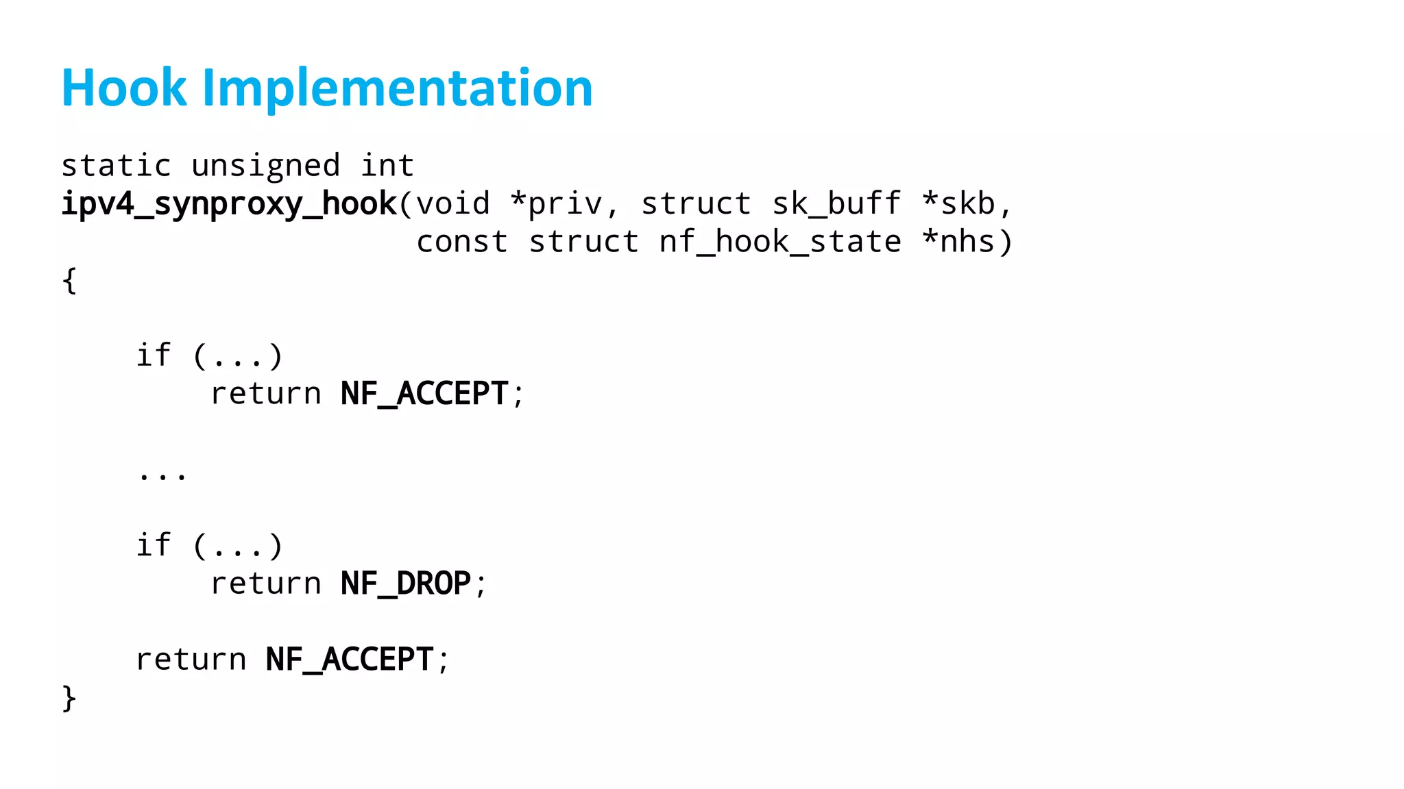 static unsigned int
ipv4_synproxy_hook(void *priv, struct sk_buff *skb,
const struct nf_hook_state *nhs)
{
if (...)
return NF_ACCEPT;
...
if (...)
return NF_DROP;
return NF_ACCEPT;
}
 
