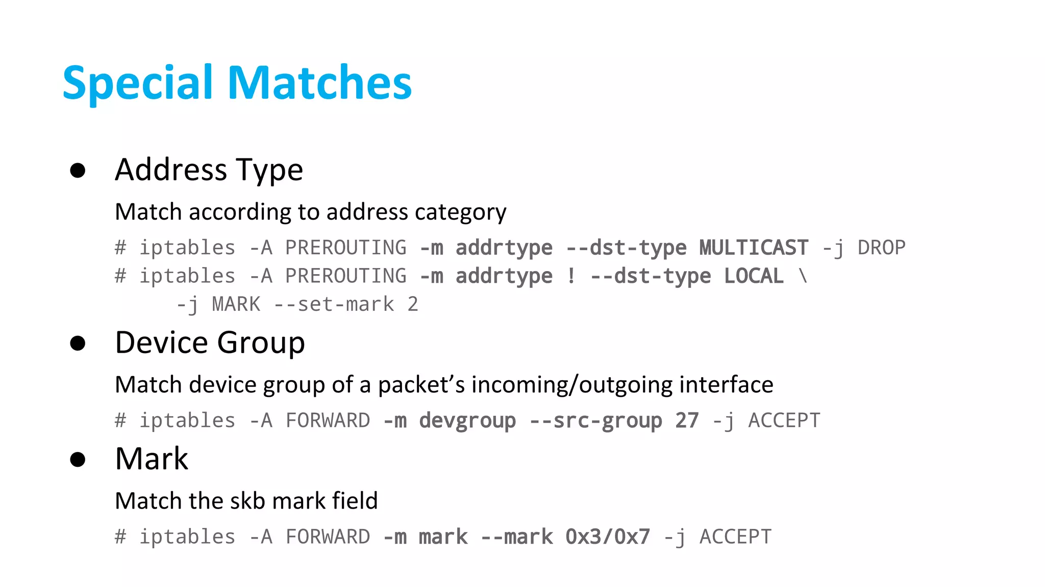 ●
# iptables -A PREROUTING -m addrtype --dst-type MULTICAST -j DROP
# iptables -A PREROUTING -m addrtype ! --dst-type LOCAL 
-j MARK --set-mark 2
●
# iptables -A FORWARD -m devgroup --src-group 27 -j ACCEPT
●
# iptables -A FORWARD -m mark --mark 0x3/0x7 -j ACCEPT
 