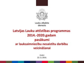 Latvijas Lauku attīstības programmas
2014.-2020.gadam
pasākumi
ar lauksaimniecību nesaistītu darbību
veicināšanai
Līvāni
22.11.2016.
 