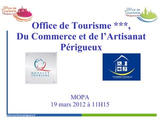 Office de Tourisme ***,
        Du Commerce et de l’Artisanat
                  Périgueux




                                   MOPA
                            19 mars 2012 à 11H15
www.tourisme-perigueux.fr
perigueux.fr
 