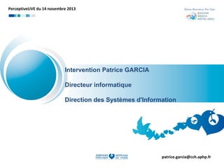PerceptiveLIVE du 14 novembre 2013

Intervention Patrice GARCIA
Directeur informatique
Direction des Systèmes d'Information

patrice.garcia@cch.aphp.fr

 