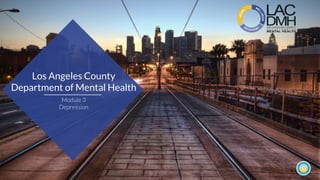 Los Angeles County
Department of Mental Health
Module 3
Depression
 