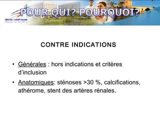 CONTRE INDICATIONS
• Générales : hors indications et critères
d’inclusion
• Anatomiques: sténoses >30 %, calcifications,
athérome, stent des artères rénales.

 