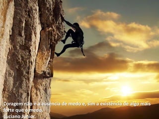 Coragem não é a ausência de medo e, sim a existência de algo mais
forte que o medo.
Luciano Junior.
 
