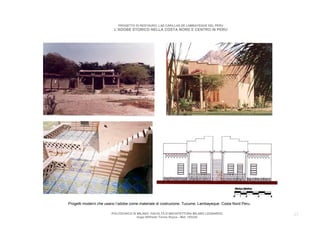PROGETTO DI RESTAURO: LAS CAPILLAS DE LAMBAYEQUE DEL PERU
                         L’ADOBE STORICO NELLA COSTA NORD E CENTRO IN PERU




Progetti moderni che usano l’adobe come materiale di costruzione. Tucume, Lambayeque. Costa Nord Peru.

                        POLITECNICO DI MILANO. FACOLTA D’ARCHITETTURA MILANO LEONARDO.                   25
                                       Hugo Wilfredo Torres Reyna - Mat. 193220.
 