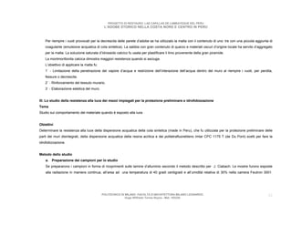 PROGETTO DI RESTAURO: LAS CAPILLAS DE LAMBAYEQUE DEL PERU
                                            L’ADOBE STORICO NELLA COSTA NORD E CENTRO IN PERU



   Per riempire i vuoti provocati per la decrescita delle parete d’adobe se ha utilizzato la malta con il contenuto di uno: tre con una piccola aggiunta di
   coagulante (emulsione acquatica di cola sintetica). La sabbia con gran contenuto di quarzo e materiali oscuri d’origine locale ha servito d’aggregato
   per la malta. La soluzione saturata d’Idrossido calcico fu usata per plastificare il limo provenente della gran piramide.
   La montmorillonita calcica dimostra maggiori resistenza quando si asciuga.
   L’obiettivo di applicare la malta fu:
   1˚ - Limitazione della penetrazione del vapore d’acqua e restrizione dell’interazione dell’acqua dentro del muro al riempire i vuoti, per perdita,
   fessure o decrescita.
   2˚ - Rinforzamento del tessuto murario.
   3˚ - Elaborazione estetica del muro.


III. Lo studio della resistenza alla luce dei mezzi impiegati per la protezione preliminare e idrofobizzazione
Tema
Studio sul comportamento del materiale quando è esposto alla luce.


Obiettivi
Determinare la resistenza alla luce della dispersione acquatica della cola sintetica (made in Peru), che fu utilizzata per la protezione preliminare delle
parti dei muri disintegrati, della dispersione acquatica della resina acrilica e dei politetrafluoretileno Imlar CPC 1175 T (de Du Pont) scelti per fare la
idrofobizzazione.


Metodo dello studio
    a. Preparazione dei campioni per lo studio
    Se prepararono i campioni in forma di ricoprimenti sulle lamine d’alluminio secondo il metodo descritto per J. Ciabach. Le mostre furono esposte
    alla radiazione in maniera continua, all’area ad una temperatura di 40 gradi centigradi e all’umidità relativa di 30% nella camera Feutron 3001.




                                           POLITECNICO DI MILANO. FACOLTA D’ARCHITETTURA MILANO LEONARDO.                                               32
                                                          Hugo Wilfredo Torres Reyna - Mat. 193220.
 