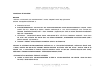 PROGETTO DI RESTAURO: LAS CAPILLAS DE LAMBAYEQUE DEL PERU
                                              L’ADOBE STORICO NELLA COSTA NORD E CENTRO IN PERU



Conservazione del monumento


Precedenti
I programmi di conservazione sono orientati a controllare il processo di degrado e l’azione degli agenti naturali.
Sono stati eseguiti questi tipi d’intervento (7):


    a. Rinforzamenti strutturali
    b. Protezione della testa dei muri come punto critico nella preservazione delle strutture mediante la applicazione d’intonaco (composto di sabbia
         grossa e terra (2:1) e Mowilith DM-1H (acetato di polivinilico in soluzione) al 5% e 10% in acqua. L’obiettivo fu trovare uno strato poco
         permeabile, resistente alla erosione pluviale e al tempo, completando il progetto con piano inclinati per facilitare l’evacuazione pluviale a settori
         meno ricchi in mosaici e rilievi.
    c.   Consolidazione a livello di fissazione di strato esteriore, usando Mowilith DM-1H al 5% in acqua e la fissazione di policromie e pitture murarie
         con silicati di etilo 40 sciolto in alcol etilico di 96% e acido cloridrico. Previamente si era esperimentato con soluzioni acriliche, acetati di
         polivinilo, metacrilato, nylon solubile, ecc.
    d. Istallazione di una rete di drenaggio per la evacuazione pronta ed efficace dell’acqua pluviale.


Il fenomeno del niño del anno 1983 e le piogge torrenziali mettono alla prova più dura e difficile a questo intervento, il quale in forma generale resiste.
Lo strato di protezione della testa di muro impedisse la asserzione e filtrazione dell’Umidità al interno delle strutture e annullò la azione dei sali
depositati in loro. Le superfici trattate con Silicato di Etilo 40 non presentarono erosioni. Di un’altra parte si evitarono i danni per umidità capillare,
questo grazie a un’efficace funzionamento della rete di drenaggio istallata nel tempio “Arco Iris”.


I consolidanti chimici di natura plastica, presentarono inconvenienti:
    a. L’impiego in superficie formò una pellicola impermeabile per effetto di una rapida evaporazione, che finalmente si sfogliò per l’azione
         dell’umidità e dei sali contenuti nel muro.



                                             POLITECNICO DI MILANO. FACOLTA D’ARCHITETTURA MILANO LEONARDO.                                                39
                                                            Hugo Wilfredo Torres Reyna - Mat. 193220.
 
