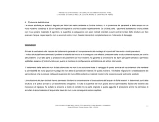 PROGETTO DI RESTAURO: LAS CAPILLAS DE LAMBAYEQUE DEL PERU
                                         L’ADOBE STORICO NELLA COSTA NORD E CENTRO IN PERU



d. Protezione delle strutture
La misura adottata per evitare il degrado per fattori del medio ambiente e d’ordine turistico, fu la protezione dei paramenti e delle rampe con un
muro moderno a distanza di 20 cm rispetto all’originale e una fila di adobe rispettivamente. Da un’altra parte, i pavimenti architettonici furono protetti
con il suo proprio materiale di sgombro, le superficie si adeguarono con piani inclinati orientati a punti centrali lontani delle strutture per fare
evacuare l’acqua a spazi aperti e non si accumuli contro i muri. Queste intervento è complementare con l’intervento di drenaggio.




Conclusioni


Arrivare a conclusioni sulla risposta del trattamento generale e il comportamento del mucilago ai tre anni dell’intervento è molto prematuro.
I rinforzi strutturali hanno eliminato i problemi di stabilità dei muri e si è conseguito una effettiva protezione della struttura interna esposta per crolli e
altri problemi. Di un’altra parte la protezione dei paramenti con muri moderni, ha garantito la prevenzione dei danni per agenti climatici e permesso
soddisfare esigenze d’ordine turistico per quanto si mantiene la configurazione architettonica del settore intervenuto.


Il trattamento delle teste dei muri è stato ottimizzato ma non è una soluzione finale. Il vantaggio di questa tecnica nel suo insieme è che mantiene
la permeabilità del muro grazie al mucilago che non altera la porosità dei materiali. Di questa maniera, l’inevitabile migrazione e cristallizzazione dei
sali contenute che si produce nella parte superiore del muro affetta soltanto ai materiali moderni che possono essere facilmente sostituiti.


L’annullazione dei piani inclinati hanno permesso d’evitare la concentrazione e l’evacuazione dell’acqua e le forte erosioni in determinati punti della
struttura, si è potuto arrivare a un’assorbimento omogeneo in tutta la superficie dei muri grazie alla loro permeabilità, facoltà che insieme alla
mancanza di rigidezza ha evitato la erosione a livello di contatto tra la parte originale e quella aggiunta di protezione anche ha permesso di
annullare la accumulazione d’acqua nella base dei muri e una conseguente azione capillare.




                                       POLITECNICO DI MILANO. FACOLTA D’ARCHITETTURA MILANO LEONARDO.                                                       44
                                                      Hugo Wilfredo Torres Reyna - Mat. 193220.
 