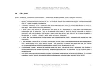 PROGETTO DI RESTAURO: LAS CAPILLAS DE LAMBAYEQUE DEL PERU
                                        L’ADOBE STORICO NELLA COSTA NORD E CENTRO IN PERU



VIII.   CONCLUSIONI


Dopo di studiare tutta la informazione scritta sul restauro e conservazione del adobe, possiamo arrivare a le seguenti conclusioni:


        1. Le resine poliviniliche si vengono utilizzando da più di 20 anni fa (per esempio nella consolidazione dei popoli indios del sud degli Stati
             Uniti) ma il risultato non è stato 100% efficiente.
        2.   Consolidanti Poliuretanici, solubili in petrolio sono stati utilizzati in Europa e l’Asia menore ma non sono stati efficienti. (G. Torraca, G.
             Chiari and G. Rullini “Report on mud-brick preservation”)
        3. Il silicato di etilo è stato utilizzato con molta frequenza nella decada del 80 in Mesopotamia, ma queste penetra in strati scesivi e va
             polimerizzando. Per un paese come il Peru, è una soluzione troppo costosa, si applica in forma di fumigazione con pompa, lo
             producono le firme UNION, CARBIDE e MONSANTO. Altera il colore della pittura, si deve avere cura del suo utilizzo in presenza di
             pittura muraria. (G. Torraca, G. Chiari and G. Rullini “Report on mud-brick preservation”)
        4. L’utilizzo della cola sintetica ha dato risultati favorevoli nella consolidazione dei muri e il cambiamento del colore è stato quasi
             impercettibile.
        5. E molto importante lo studio dell’uso che davano i costruttori delle strutture d’adobe a certi elementi naturali che hanno sostanze leganti
             come il cactus (mucilago di tuna brava), nella mia opinione, è stata dimostrata la sua utilità nei lavori fatti in Chan Chan, è un materiale
             che non lesiona al materiale originale, è biodegradabile e lo possiamo trovare senza problemi nel Peru.
        6. Si deve trattare d’isolare o allontanare all’adobe del contatto con l’acqua, nel caso dei muri e le fondamenta, con operazioni di
             drenaggio e applicazione del mucilago in proporzione studiata sulla superficie muraria, nei casi dei tetti, con l’uso corretto di sistemi di
             drenaggio pluviale.
        7. Ogni caso di restauro e conservazione e diverso pertanto comporta delle scelte particolari, la manutenzione dell’adobe fino a 100 anni
             fa, era anche sostituire i pezzi in cattivo stato di conservazione e dobbiamo considerare questa alternativa nei casi estremi.




                                       POLITECNICO DI MILANO. FACOLTA D’ARCHITETTURA MILANO LEONARDO.                                                   58
                                                      Hugo Wilfredo Torres Reyna - Mat. 193220.
 