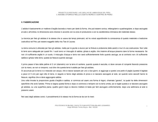 PROGETTO DI RESTAURO: LAS CAPILLAS DE LAMBAYEQUE DEL PERU
                                           L’ADOBE STORICO NELLA COSTA NORD E CENTRO IN PERU



II. FABBRICAZIONE


L’adobe è basicamente un mattone d’argilla lavorata a mano per darle la forma, che può essere conica, rettangolare e quadrangolare, e dopo asciugata
al sole o all’ombra, le dimensione sono diverse in accordo con la zona di produzione e con la caratteristica intrinseca del materiale stesso.


La tecnica per fare gli adobes è la stessa che si usava dai tempi preincaici, ed ho voluto approfondire la conoscenza di questo materiale e tradizione
costruttiva nel Peru per essere soggetto della mia Tesi di Laurea.


La terra comune è utilizzata per fare gli adobes, malta per le giunte e stucco per la finitura e protezione delle pareti e muri di una costruzione. Non tutte
le terre sono adeguate per questi fini. I suoli sono un miscuglio di sabbia, ghiaia e argilla, che insieme all’acqua possono dare la forma necessaria. Se
non c’è sufficiente argilla in un suolo, il miscuglio d’acqua e terra non sarà sufficientemente forte quando asciuga, se al contrario non c’è sufficiente
sabbia e ghiaia nella terra, questa se fessura quando asciuga.


Il primo passo è fare delle palline di 2 cm (diametro) con la terra di cantiere, quando questa è asciutta, si deve cercare di romperle facendo pressione
con la mano, se non si rompono, vuol dire che questa terra è adatta per fare gli adobes.
Si accumula poi la terra e si mescola con acqua, che si lascia riposare per uno o due giorni, si aggiunge a questo una parte di paglia (questa è tagliata
a pezzi di 5 cm) per ogni otto di terra, in seguito si fanno degli adobes di prova e si lasciano asciugare al sole, se quando sono asciutti hanno le
fessure, significa che si deve aggiungere sabbia.
Una volta trovata la proporzione giusta d’argilla e sabbia, si comincia ad usare una forma di legno, chiamata “gavera”, la quale ha delle dimensioni
specifiche che avrà l’adobe. Prima si bagna questa forma e dopo si comincia a riempire con la terra umida, poi si toglie questa e si lasciano asciugare
gli adobes, su una superficie piana, quattro giorni dopo si devono mettere di testa per farli asciugare uniformemente, dopo una settimana al sole si
possono usare.


Nel caso degli adobes conici, il procedimento è lo stesso ma la forma se da con le mani.



                                          POLITECNICO DI MILANO. FACOLTA D’ARCHITETTURA MILANO LEONARDO.                                                   6
                                                         Hugo Wilfredo Torres Reyna - Mat. 193220.
 