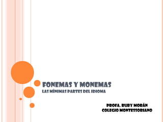 FONEMAS Y MONEMAS
Las mínimas partes del idioma


                             PROFA. RUBY MORÁN
                           Colegio Montessoriano
 