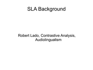 SLA Background




Robert Lado, Contrastive Analysis,
         Audiolingualism
 