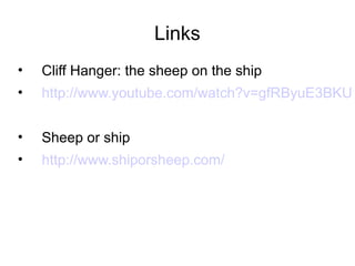 Links
•   Cliff Hanger: the sheep on the ship
•   http://www.youtube.com/watch?v=gfRByuE3BKU


•   Sheep or ship
•   http://www.shiporsheep.com/
 
