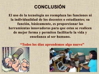 El uso de la tecnología no reemplaza las funciones ni
la individualidad de los docentes o estudiantes; su
función, básicam...