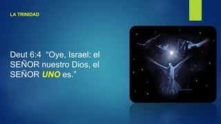 LA TRINIDAD
Deut 6:4 “Oye, Israel: el
SEÑOR nuestro Dios, el
SEÑOR UNO es.”
 